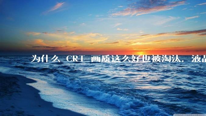 为什么 CRT 画质这么好也被淘汰，液晶反而发展的很好？