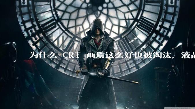 为什么 CRT 画质这么好也被淘汰，液晶反而发展的很好？