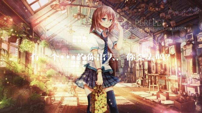 有一个***约你出去，你会去吗？