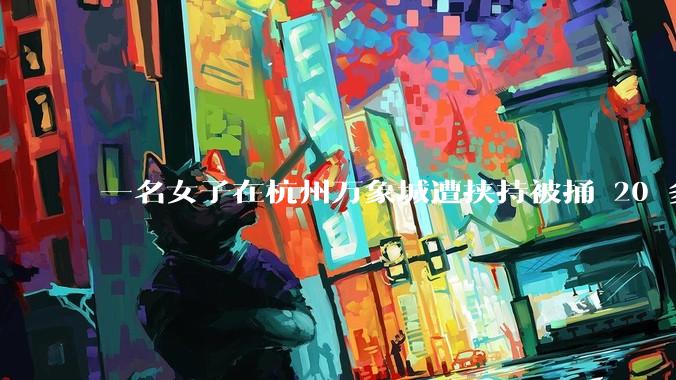 一名女子在杭州万象城遭挟持被捅 20 多刀，隆胸***体救了一命，这反映出哪些公安系统的问题？