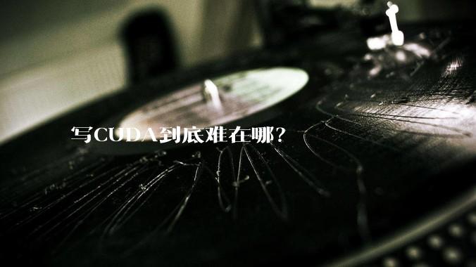 写CUDA到底难在哪？