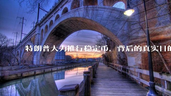 特朗普大力推行稳定币，背后的真实目的是什么？