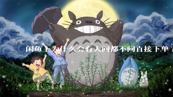 闲鱼上为什么会有人问都不问直接下单?