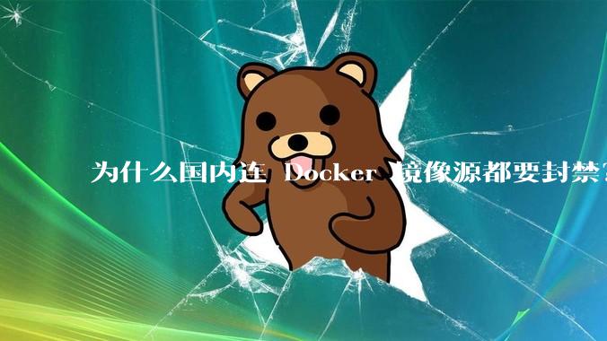 为什么国内连 Docker 镜像源都要封禁？