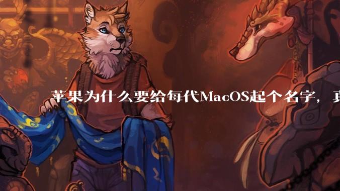 苹果为什么要给每代MacOS起个名字，真以为人们记得住分得清吗？