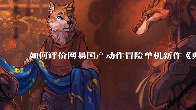 如何评价网易国产动作冒险单机新作《归唐》首支预告片？