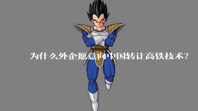 为什么外企愿意向中国转让高铁技术？