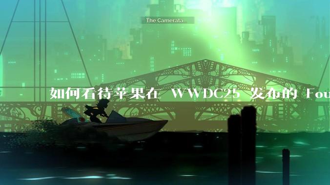 如何看待苹果在 WWDC25 发布的 Foundation 模型框架，它将为开发者和用户带来哪些改变？