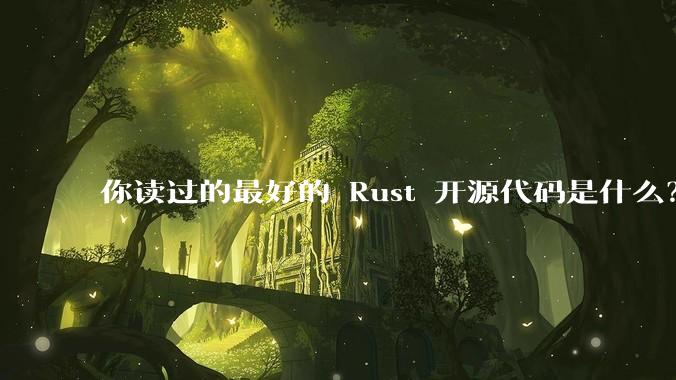 你读过的最好的 Rust 开源代码是什么？